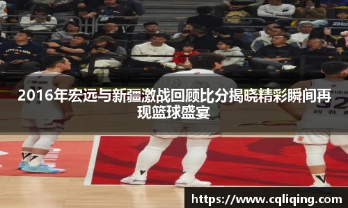 2016年宏远与新疆激战回顾比分揭晓精彩瞬间再现篮球盛宴